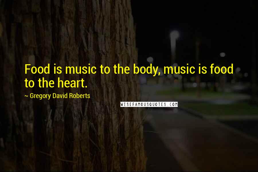 Gregory David Roberts Quotes: Food is music to the body, music is food to the heart.