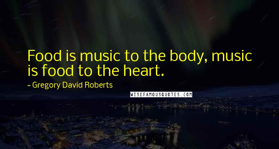 Gregory David Roberts Quotes: Food is music to the body, music is food to the heart.