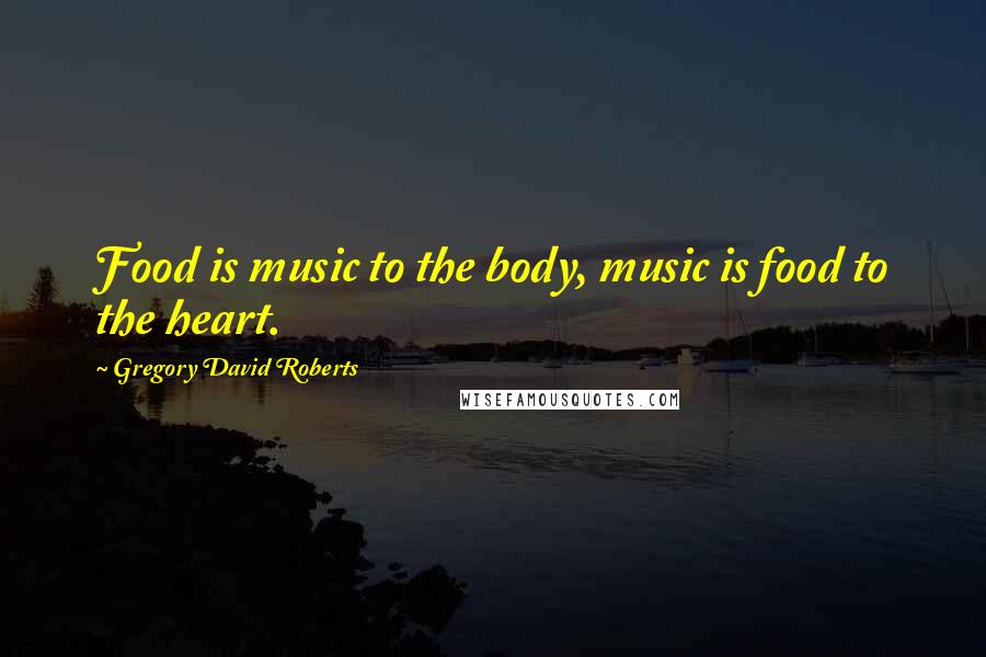Gregory David Roberts Quotes: Food is music to the body, music is food to the heart.
