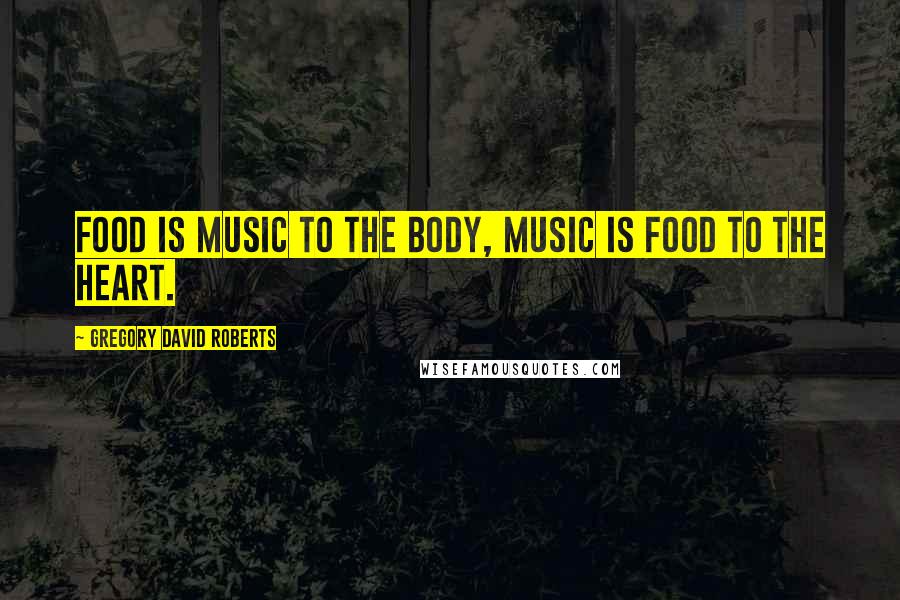 Gregory David Roberts Quotes: Food is music to the body, music is food to the heart.