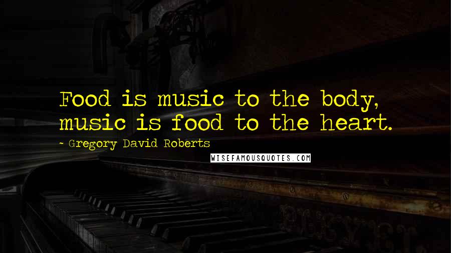 Gregory David Roberts Quotes: Food is music to the body, music is food to the heart.