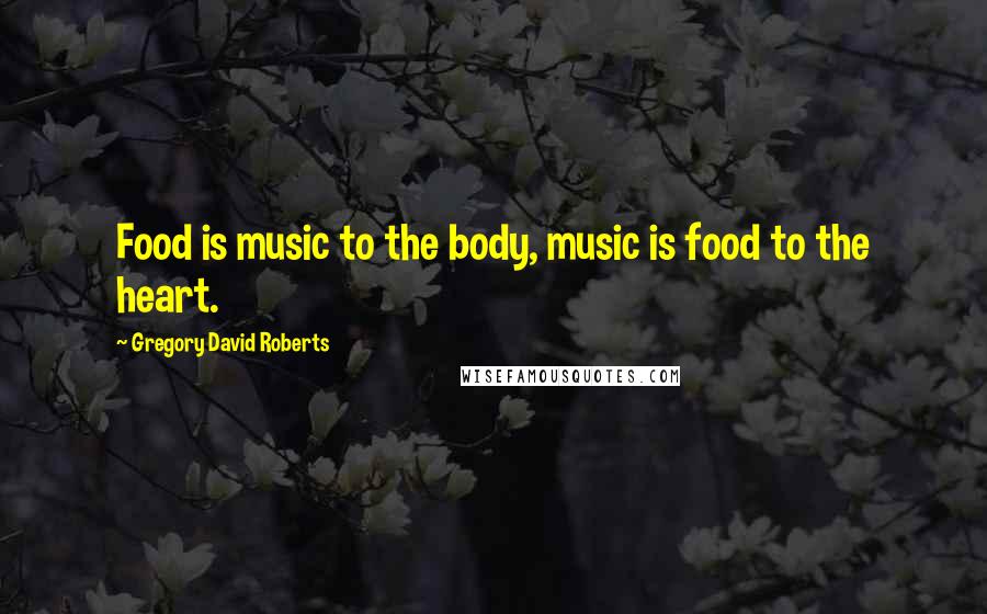 Gregory David Roberts Quotes: Food is music to the body, music is food to the heart.