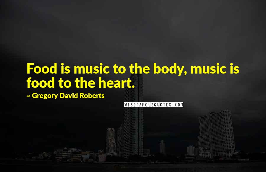 Gregory David Roberts Quotes: Food is music to the body, music is food to the heart.