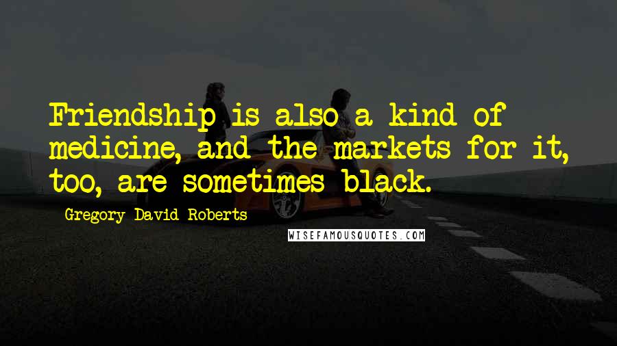 Gregory David Roberts Quotes: Friendship is also a kind of medicine, and the markets for it, too, are sometimes black.