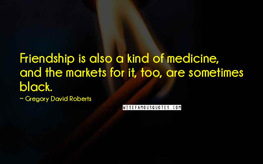 Gregory David Roberts Quotes: Friendship is also a kind of medicine, and the markets for it, too, are sometimes black.