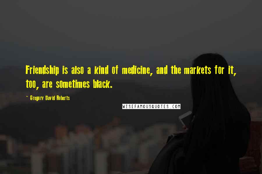 Gregory David Roberts Quotes: Friendship is also a kind of medicine, and the markets for it, too, are sometimes black.