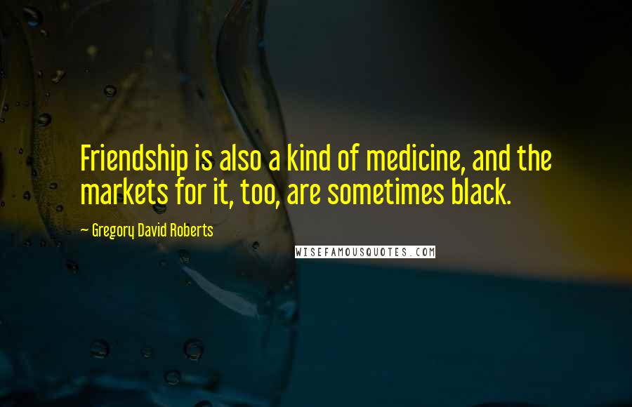 Gregory David Roberts Quotes: Friendship is also a kind of medicine, and the markets for it, too, are sometimes black.