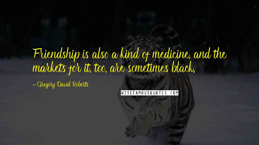 Gregory David Roberts Quotes: Friendship is also a kind of medicine, and the markets for it, too, are sometimes black.