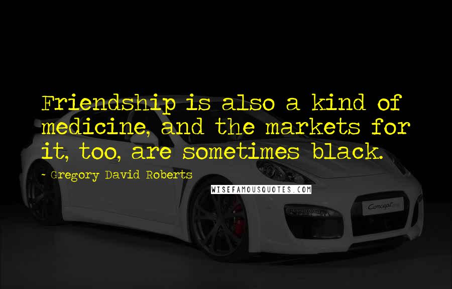 Gregory David Roberts Quotes: Friendship is also a kind of medicine, and the markets for it, too, are sometimes black.