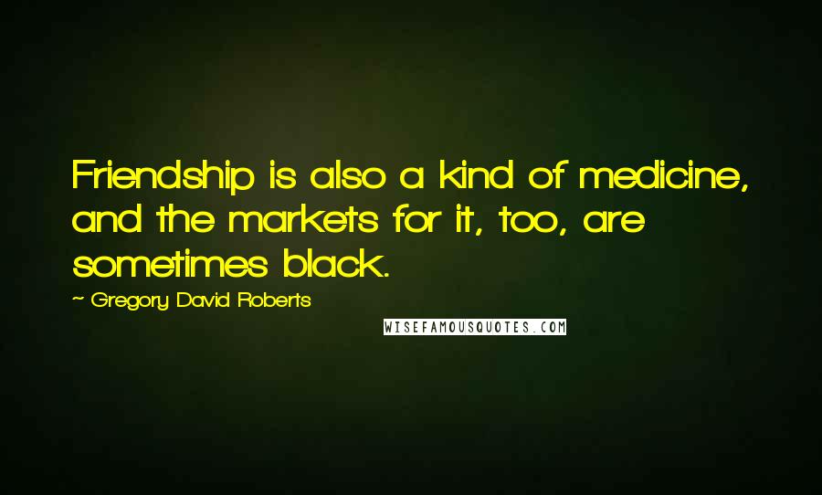 Gregory David Roberts Quotes: Friendship is also a kind of medicine, and the markets for it, too, are sometimes black.