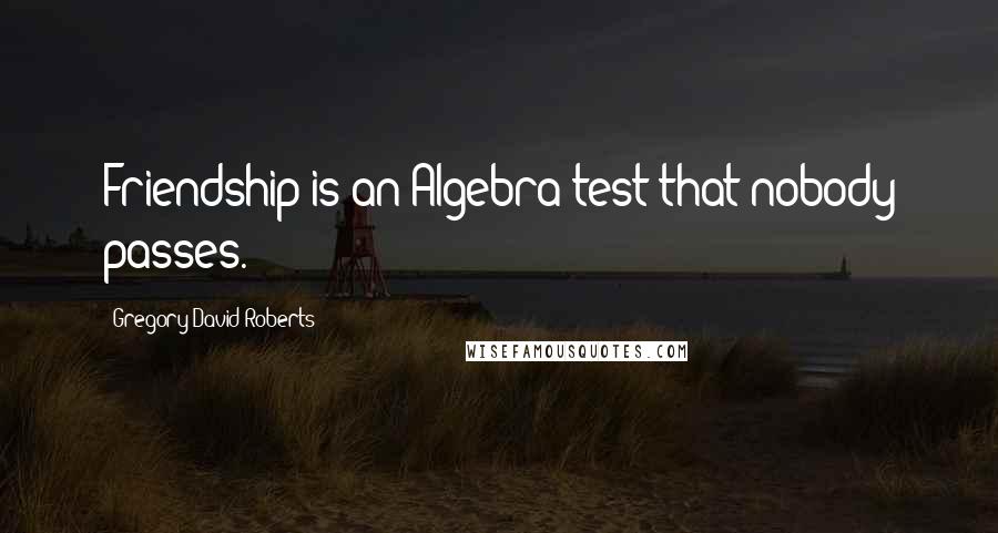 Gregory David Roberts Quotes: Friendship is an Algebra test that nobody passes.