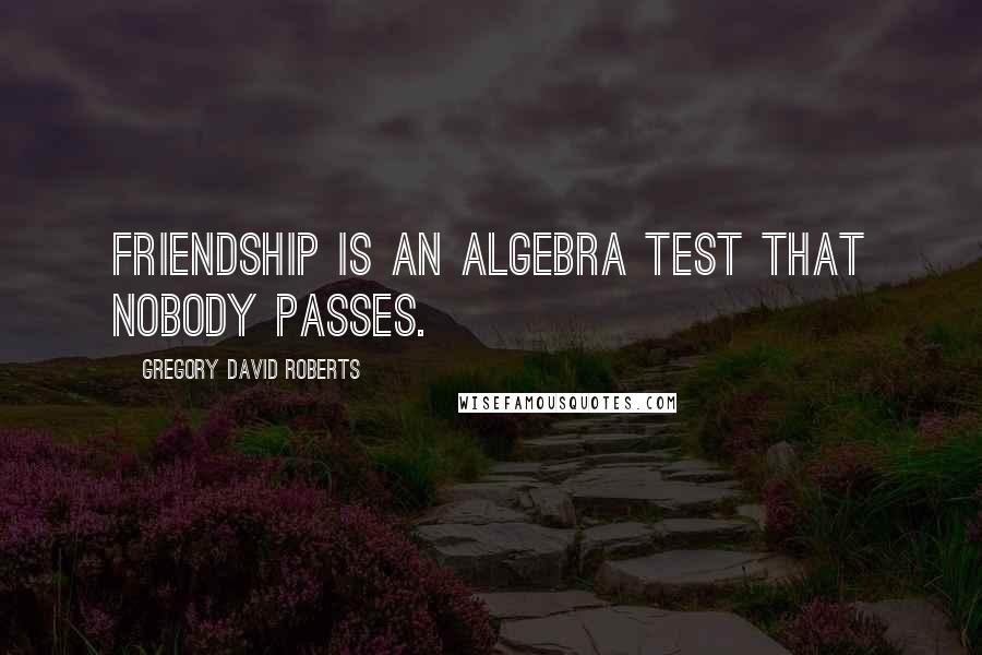 Gregory David Roberts Quotes: Friendship is an Algebra test that nobody passes.