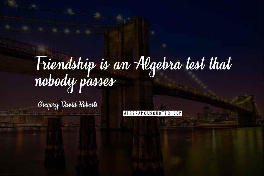 Gregory David Roberts Quotes: Friendship is an Algebra test that nobody passes.