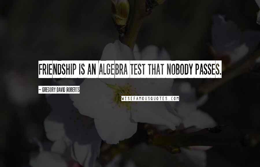 Gregory David Roberts Quotes: Friendship is an Algebra test that nobody passes.