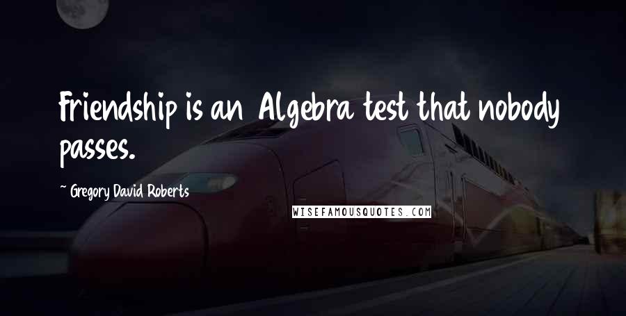 Gregory David Roberts Quotes: Friendship is an Algebra test that nobody passes.