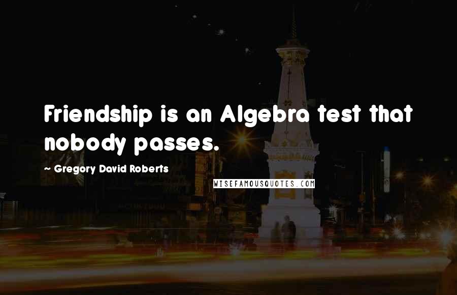 Gregory David Roberts Quotes: Friendship is an Algebra test that nobody passes.