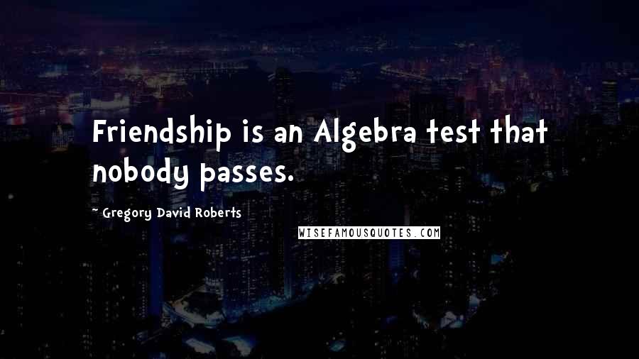 Gregory David Roberts Quotes: Friendship is an Algebra test that nobody passes.