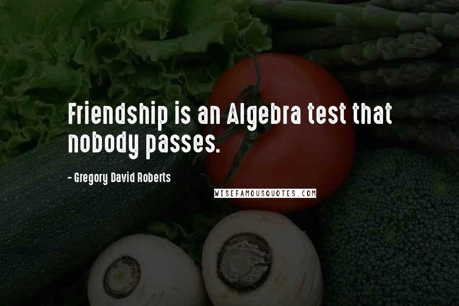 Gregory David Roberts Quotes: Friendship is an Algebra test that nobody passes.