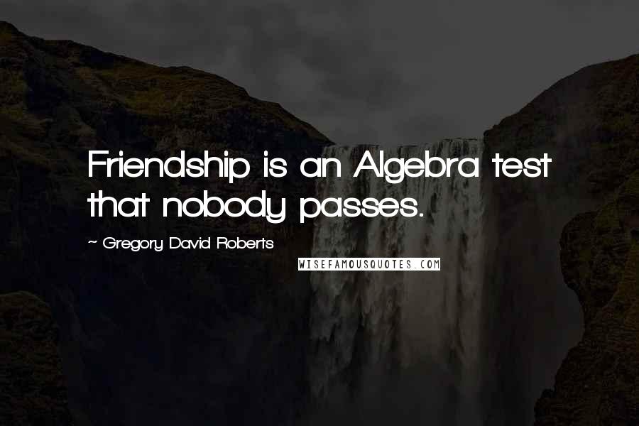 Gregory David Roberts Quotes: Friendship is an Algebra test that nobody passes.