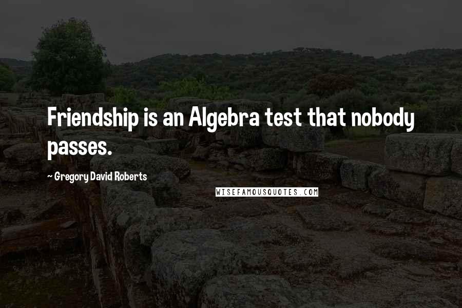Gregory David Roberts Quotes: Friendship is an Algebra test that nobody passes.