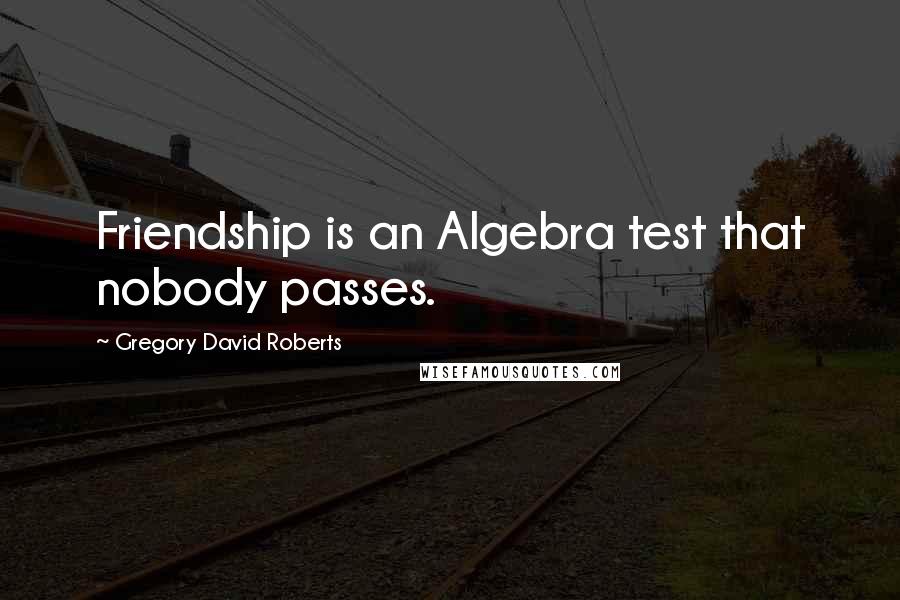 Gregory David Roberts Quotes: Friendship is an Algebra test that nobody passes.