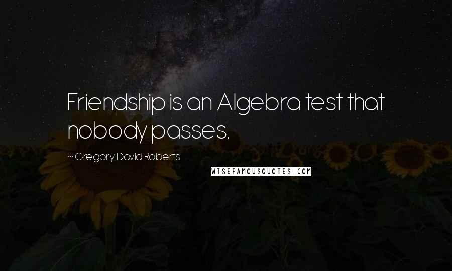 Gregory David Roberts Quotes: Friendship is an Algebra test that nobody passes.