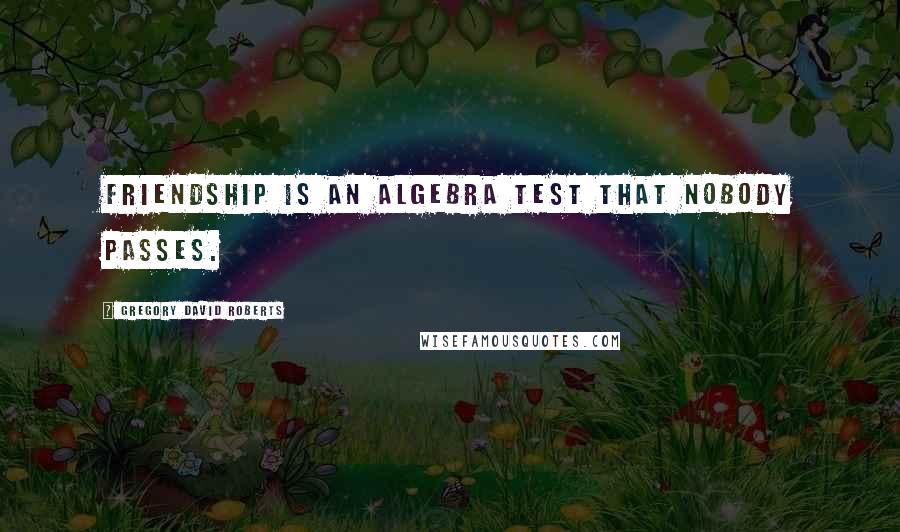 Gregory David Roberts Quotes: Friendship is an Algebra test that nobody passes.