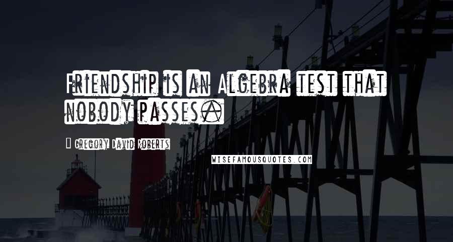 Gregory David Roberts Quotes: Friendship is an Algebra test that nobody passes.