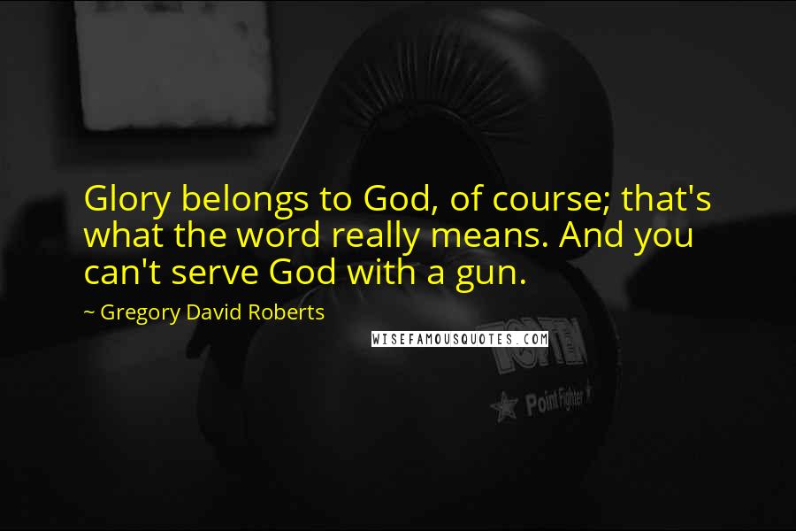 Gregory David Roberts Quotes: Glory belongs to God, of course; that's what the word really means. And you can't serve God with a gun.