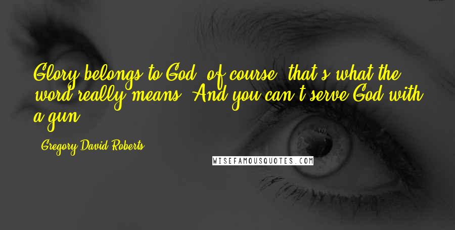 Gregory David Roberts Quotes: Glory belongs to God, of course; that's what the word really means. And you can't serve God with a gun.