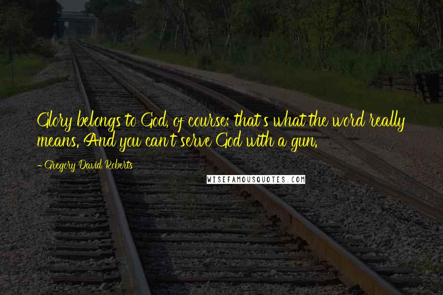 Gregory David Roberts Quotes: Glory belongs to God, of course; that's what the word really means. And you can't serve God with a gun.