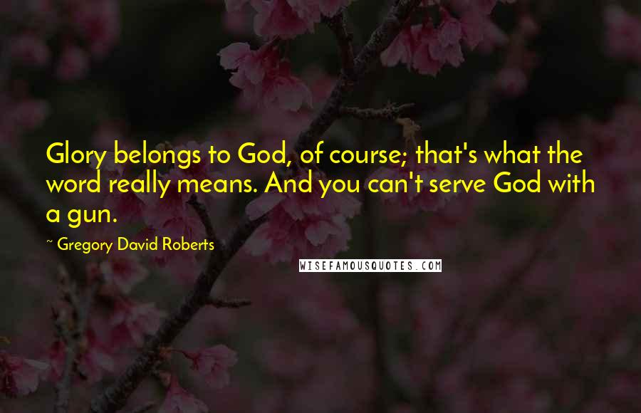 Gregory David Roberts Quotes: Glory belongs to God, of course; that's what the word really means. And you can't serve God with a gun.