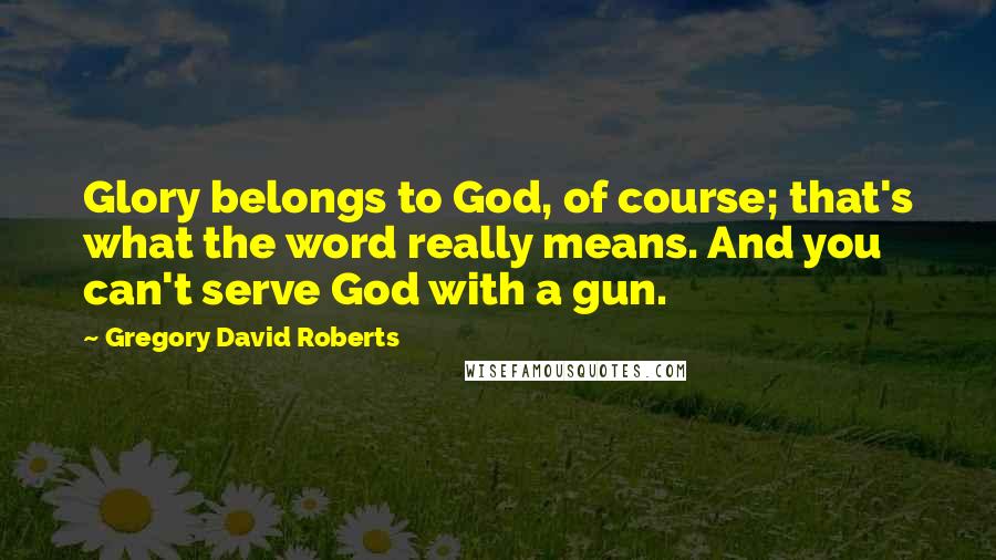 Gregory David Roberts Quotes: Glory belongs to God, of course; that's what the word really means. And you can't serve God with a gun.