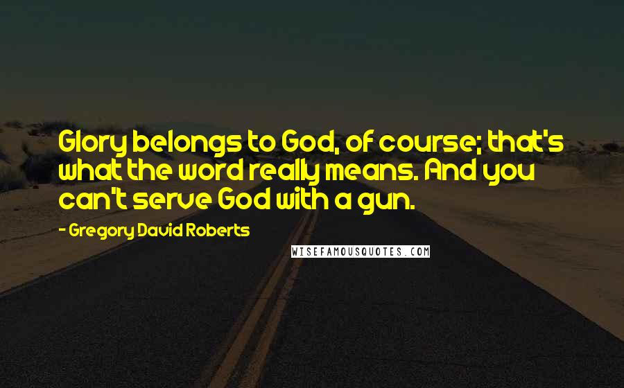 Gregory David Roberts Quotes: Glory belongs to God, of course; that's what the word really means. And you can't serve God with a gun.