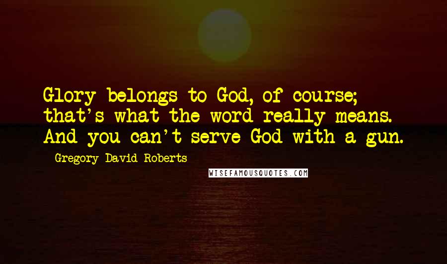 Gregory David Roberts Quotes: Glory belongs to God, of course; that's what the word really means. And you can't serve God with a gun.