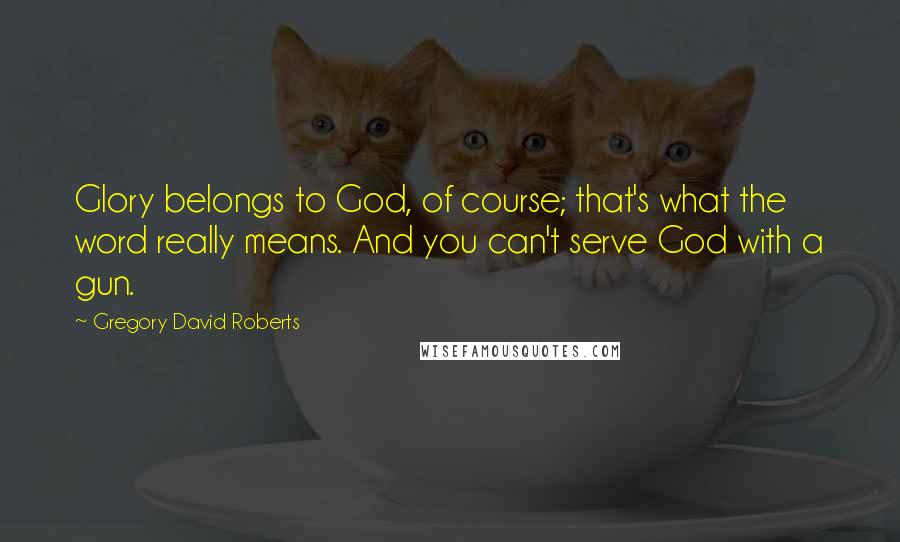 Gregory David Roberts Quotes: Glory belongs to God, of course; that's what the word really means. And you can't serve God with a gun.