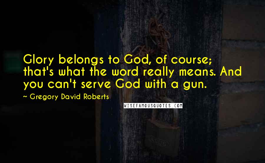 Gregory David Roberts Quotes: Glory belongs to God, of course; that's what the word really means. And you can't serve God with a gun.