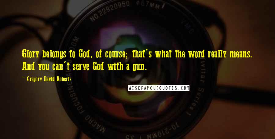 Gregory David Roberts Quotes: Glory belongs to God, of course; that's what the word really means. And you can't serve God with a gun.
