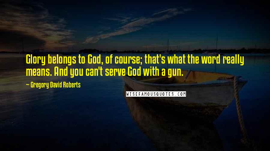 Gregory David Roberts Quotes: Glory belongs to God, of course; that's what the word really means. And you can't serve God with a gun.