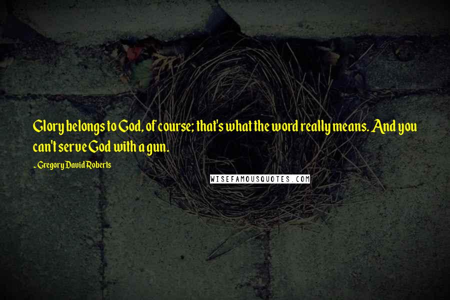 Gregory David Roberts Quotes: Glory belongs to God, of course; that's what the word really means. And you can't serve God with a gun.