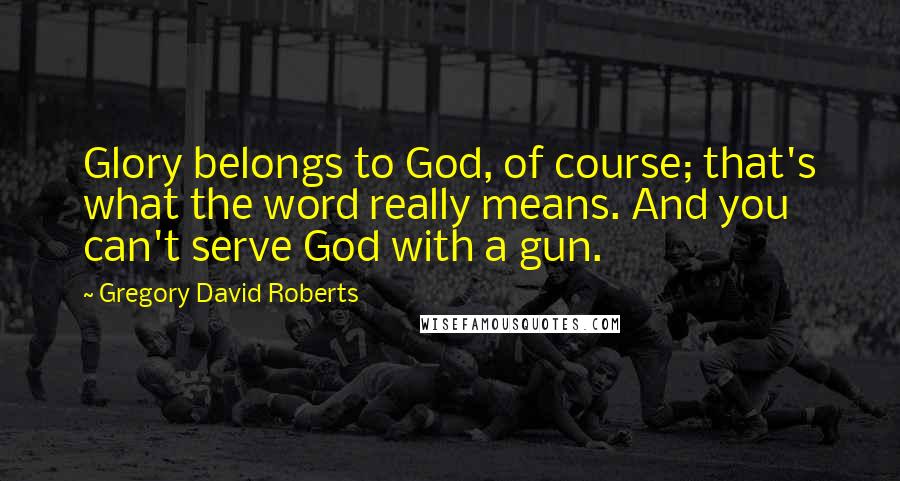 Gregory David Roberts Quotes: Glory belongs to God, of course; that's what the word really means. And you can't serve God with a gun.