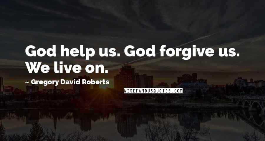 Gregory David Roberts Quotes: God help us. God forgive us. We live on.