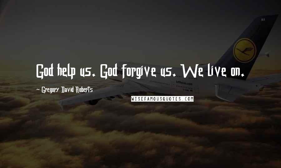 Gregory David Roberts Quotes: God help us. God forgive us. We live on.