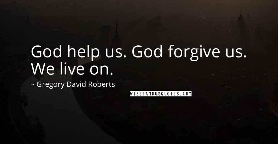 Gregory David Roberts Quotes: God help us. God forgive us. We live on.