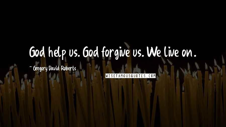 Gregory David Roberts Quotes: God help us. God forgive us. We live on.
