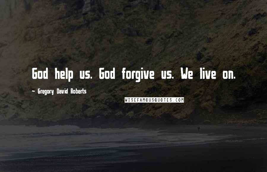 Gregory David Roberts Quotes: God help us. God forgive us. We live on.