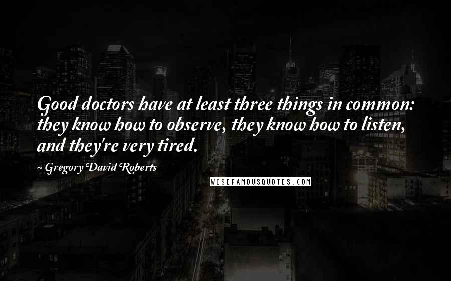 Gregory David Roberts Quotes: Good doctors have at least three things in common: they know how to observe, they know how to listen, and they're very tired.