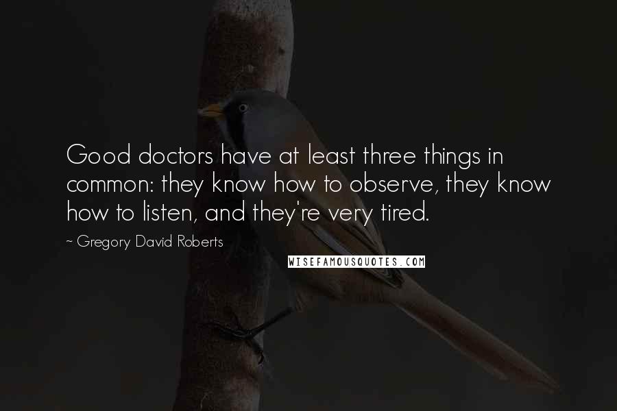 Gregory David Roberts Quotes: Good doctors have at least three things in common: they know how to observe, they know how to listen, and they're very tired.