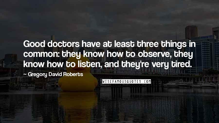 Gregory David Roberts Quotes: Good doctors have at least three things in common: they know how to observe, they know how to listen, and they're very tired.