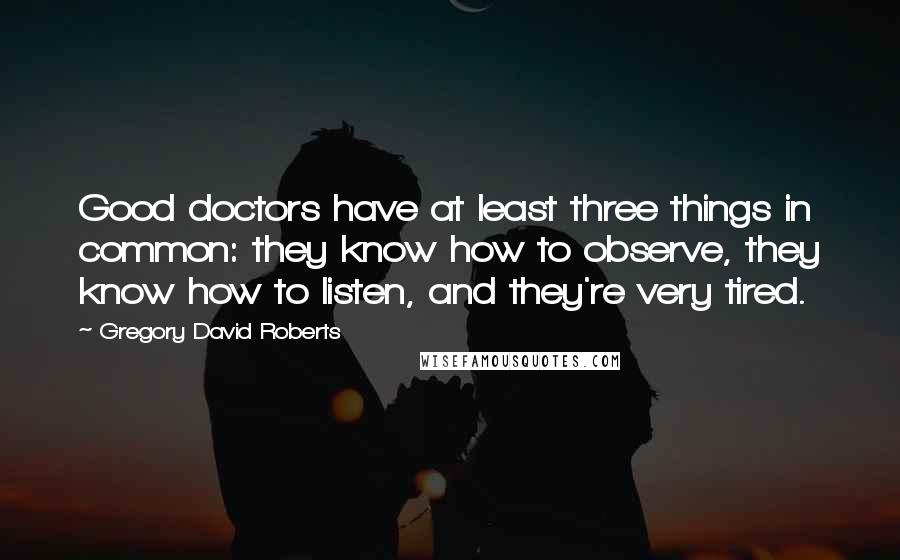 Gregory David Roberts Quotes: Good doctors have at least three things in common: they know how to observe, they know how to listen, and they're very tired.